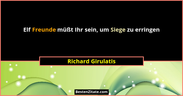 Elf Freunde müßt Ihr sein, um Siege zu erringen... - Richard Girulatis