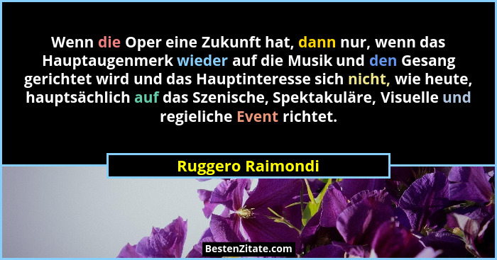 Wenn die Oper eine Zukunft hat, dann nur, wenn das Hauptaugenmerk wieder auf die Musik und den Gesang gerichtet wird und das Haupti... - Ruggero Raimondi
