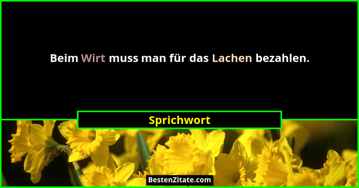 Beim Wirt muss man für das Lachen bezahlen.... - Sprichwort