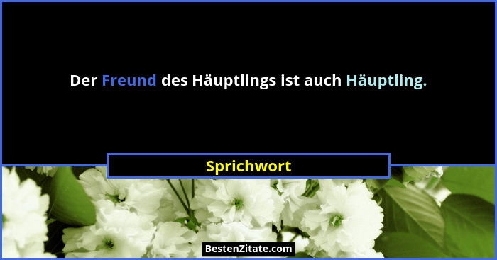 Der Freund des Häuptlings ist auch Häuptling.... - Sprichwort