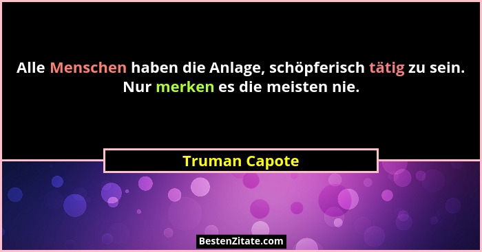 Alle Menschen haben die Anlage, schöpferisch tätig zu sein. Nur merken es die meisten nie.... - Truman Capote