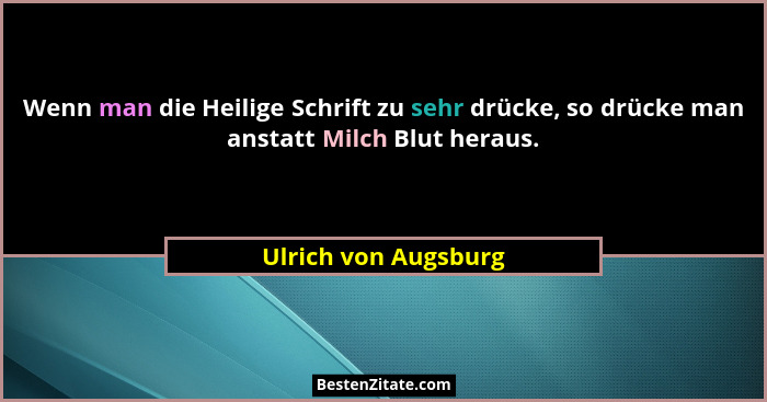 Wenn man die Heilige Schrift zu sehr drücke, so drücke man anstatt Milch Blut heraus.... - Ulrich von Augsburg
