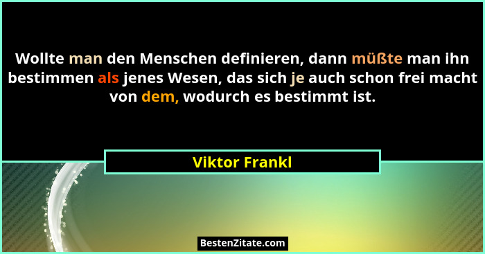 Wollte man den Menschen definieren, dann müßte man ihn bestimmen als jenes Wesen, das sich je auch schon frei macht von dem, wodurch e... - Viktor Frankl
