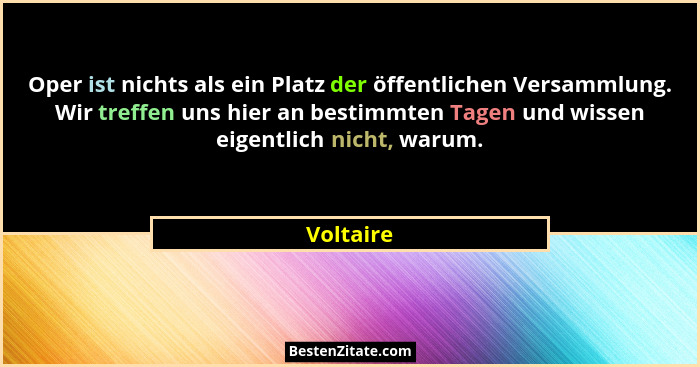 Oper ist nichts als ein Platz der öffentlichen Versammlung. Wir treffen uns hier an bestimmten Tagen und wissen eigentlich nicht, warum.... - Voltaire