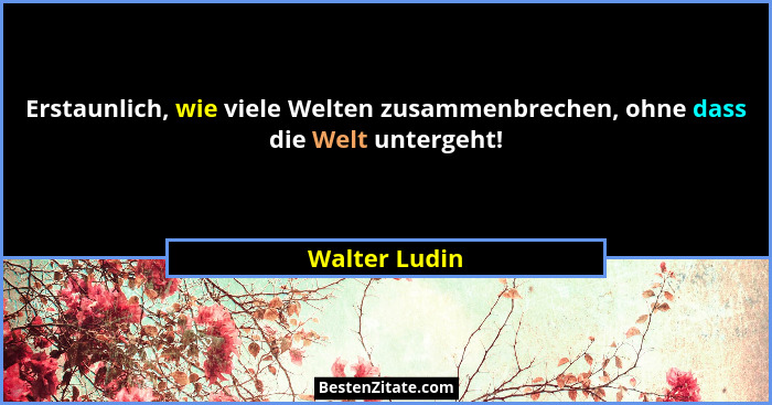 Erstaunlich, wie viele Welten zusammenbrechen, ohne dass die Welt untergeht!... - Walter Ludin