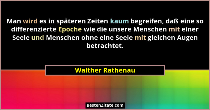 Man wird es in späteren Zeiten kaum begreifen, daß eine so differenzierte Epoche wie die unsere Menschen mit einer Seele und Mensch... - Walther Rathenau