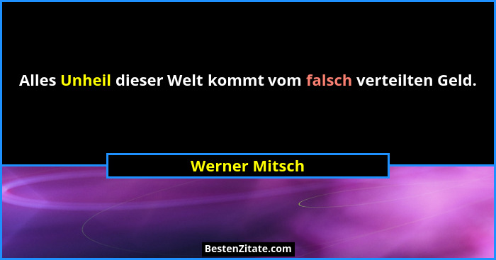 Alles Unheil dieser Welt kommt vom falsch verteilten Geld.... - Werner Mitsch