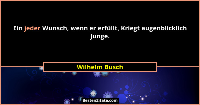 Ein jeder Wunsch, wenn er erfüllt, Kriegt augenblicklich Junge.... - Wilhelm Busch