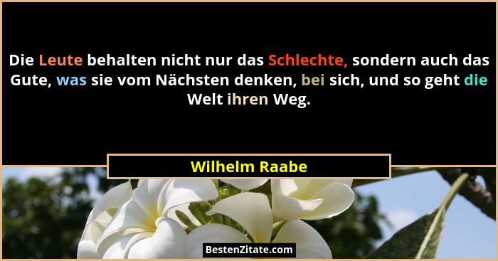 Die Leute behalten nicht nur das Schlechte, sondern auch das Gute, was sie vom Nächsten denken, bei sich, und so geht die Welt ihren W... - Wilhelm Raabe