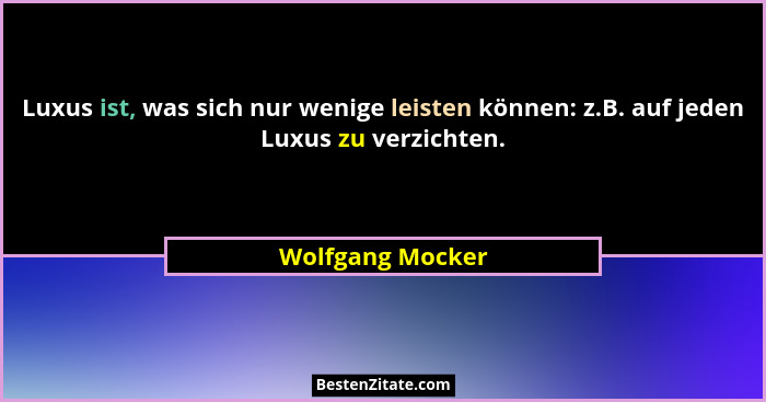 Luxus ist, was sich nur wenige leisten können: z.B. auf jeden Luxus zu verzichten.... - Wolfgang Mocker