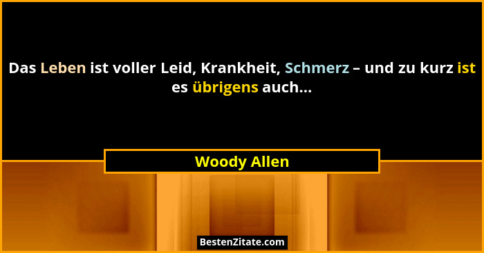 Das Leben ist voller Leid, Krankheit, Schmerz – und zu kurz ist es übrigens auch...... - Woody Allen