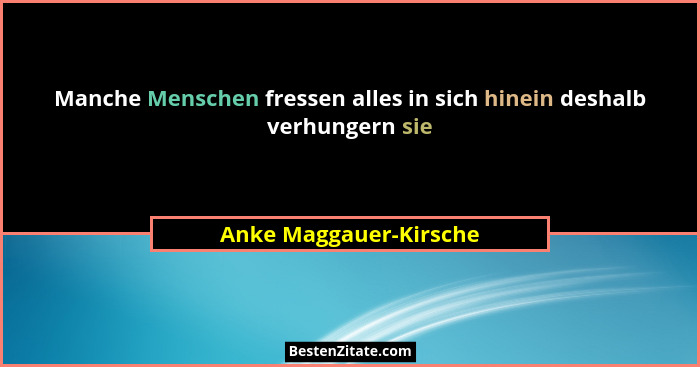 Manche Menschen fressen alles in sich hinein deshalb verhungern sie... - Anke Maggauer-Kirsche