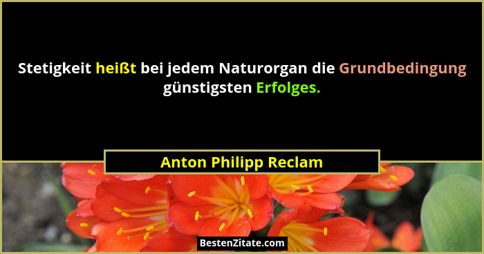 Stetigkeit heißt bei jedem Naturorgan die Grundbedingung günstigsten Erfolges.... - Anton Philipp Reclam
