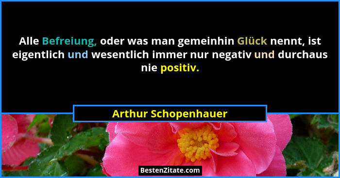 Alle Befreiung, oder was man gemeinhin Glück nennt, ist eigentlich und wesentlich immer nur negativ und durchaus nie positiv.... - Arthur Schopenhauer