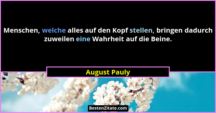 Menschen, welche alles auf den Kopf stellen, bringen dadurch zuweilen eine Wahrheit auf die Beine.... - August Pauly