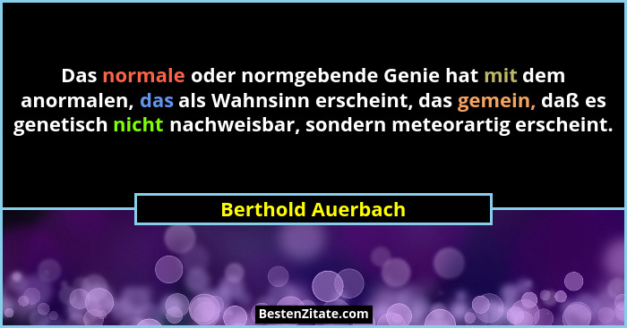 Das normale oder normgebende Genie hat mit dem anormalen, das als Wahnsinn erscheint, das gemein, daß es genetisch nicht nachweisb... - Berthold Auerbach