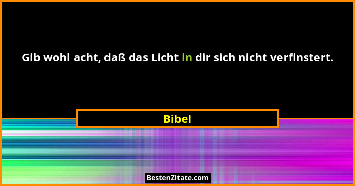 Gib wohl acht, daß das Licht in dir sich nicht verfinstert.... - Bibel