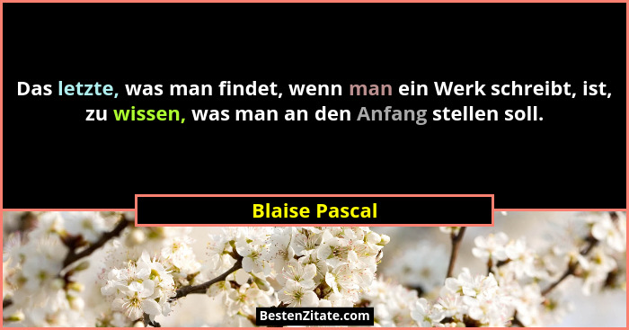 Das letzte, was man findet, wenn man ein Werk schreibt, ist, zu wissen, was man an den Anfang stellen soll.... - Blaise Pascal
