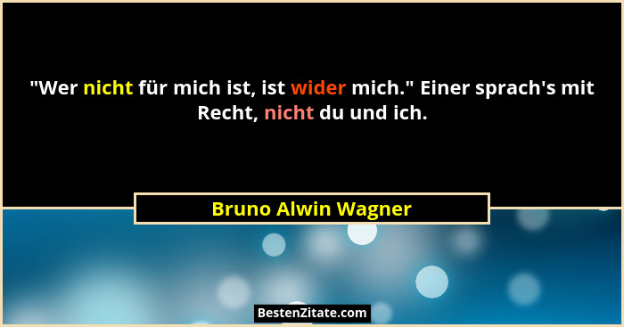 "Wer nicht für mich ist, ist wider mich." Einer sprach's mit Recht, nicht du und ich.... - Bruno Alwin Wagner