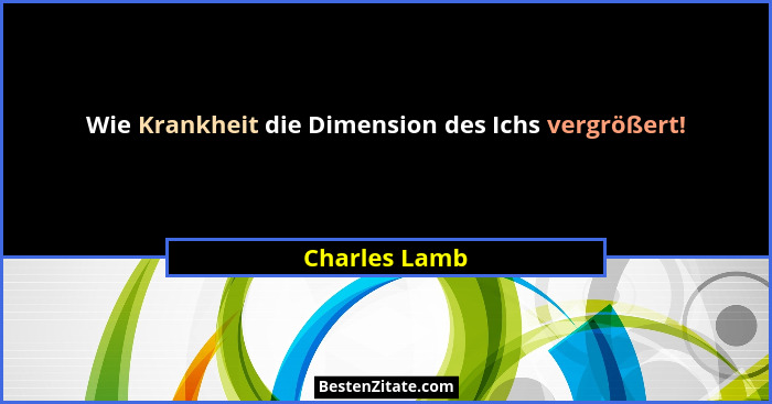 Wie Krankheit die Dimension des Ichs vergrößert!... - Charles Lamb