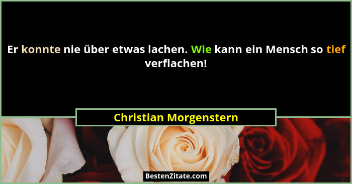 Er konnte nie über etwas lachen. Wie kann ein Mensch so tief verflachen!... - Christian Morgenstern