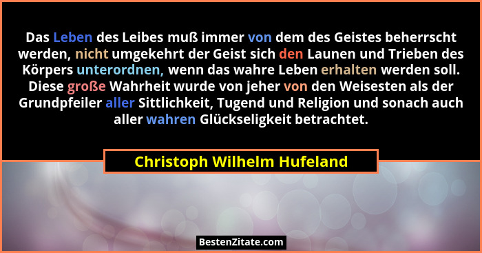 Das Leben des Leibes muß immer von dem des Geistes beherrscht werden, nicht umgekehrt der Geist sich den Launen und Trieb... - Christoph Wilhelm Hufeland