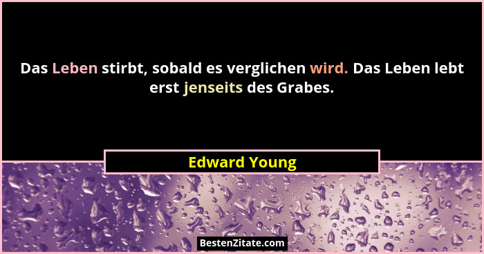 Das Leben stirbt, sobald es verglichen wird. Das Leben lebt erst jenseits des Grabes.... - Edward Young