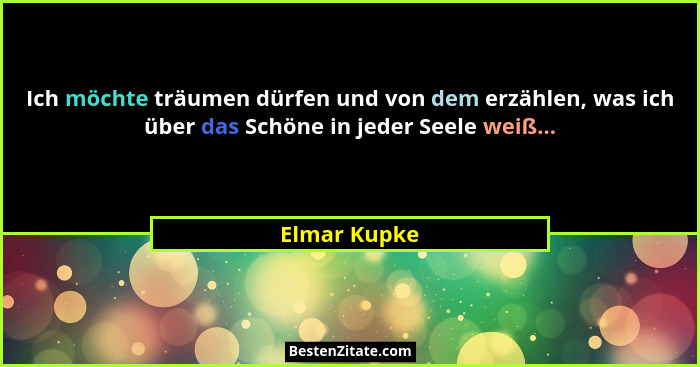 Ich möchte träumen dürfen und von dem erzählen, was ich über das Schöne in jeder Seele weiß...... - Elmar Kupke