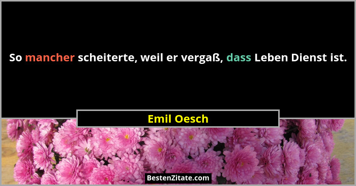 So mancher scheiterte, weil er vergaß, dass Leben Dienst ist.... - Emil Oesch