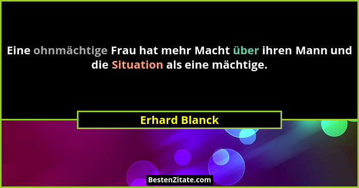 Eine ohnmächtige Frau hat mehr Macht über ihren Mann und die Situation als eine mächtige.... - Erhard Blanck
