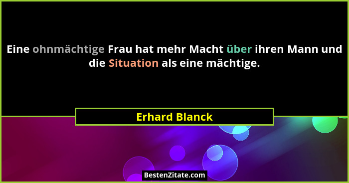 Eine ohnmächtige Frau hat mehr Macht über ihren Mann und die Situation als eine mächtige.... - Erhard Blanck