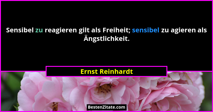 Sensibel zu reagieren gilt als Freiheit; sensibel zu agieren als Ängstlichkeit.... - Ernst Reinhardt