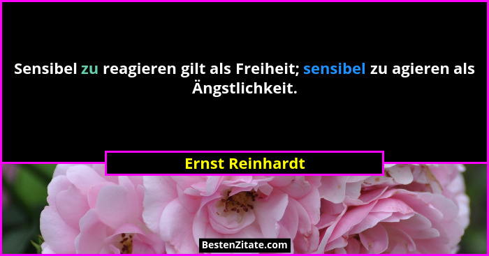 Sensibel zu reagieren gilt als Freiheit; sensibel zu agieren als Ängstlichkeit.... - Ernst Reinhardt