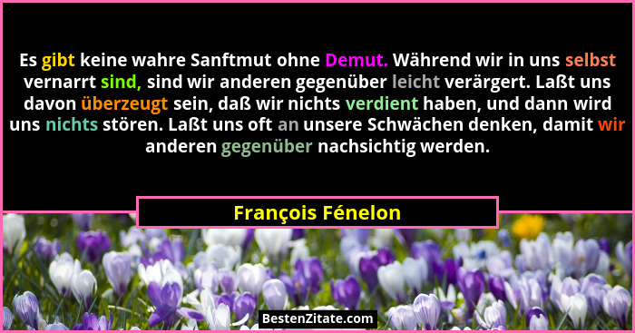 Es gibt keine wahre Sanftmut ohne Demut. Während wir in uns selbst vernarrt sind, sind wir anderen gegenüber leicht verärgert. Laßt... - François Fénelon