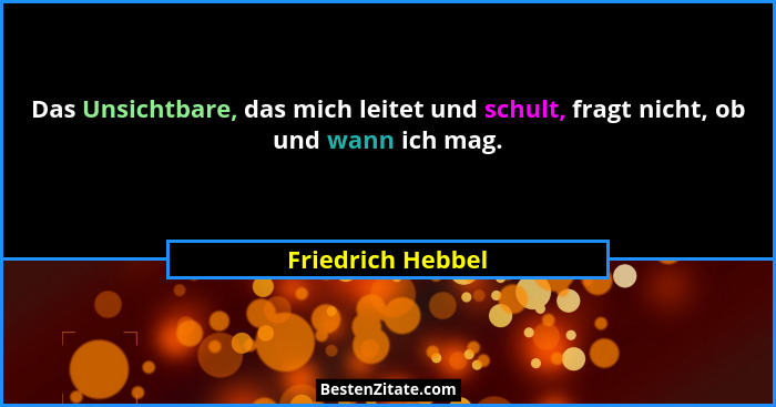 Das Unsichtbare, das mich leitet und schult, fragt nicht, ob und wann ich mag.... - Friedrich Hebbel
