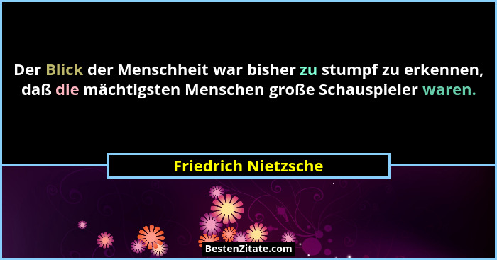 Der Blick der Menschheit war bisher zu stumpf zu erkennen, daß die mächtigsten Menschen große Schauspieler waren.... - Friedrich Nietzsche