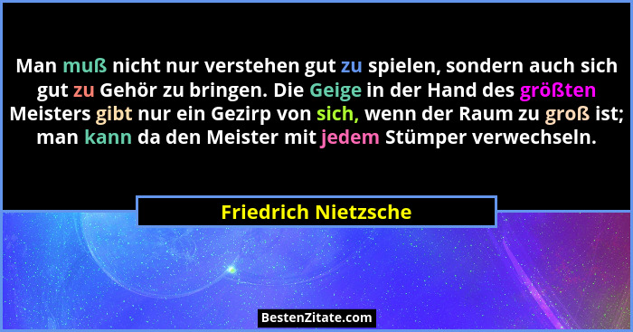 Man muß nicht nur verstehen gut zu spielen, sondern auch sich gut zu Gehör zu bringen. Die Geige in der Hand des größten Meister... - Friedrich Nietzsche