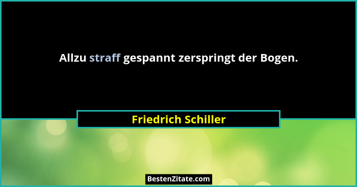 Allzu straff gespannt zerspringt der Bogen.... - Friedrich Schiller