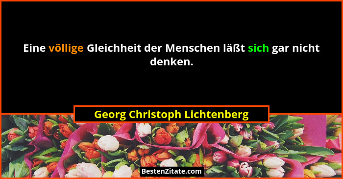Eine völlige Gleichheit der Menschen läßt sich gar nicht denken.... - Georg Christoph Lichtenberg