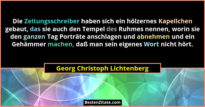 Die Zeitungsschreiber haben sich ein hölzernes Kapellchen gebaut, das sie auch den Tempel des Ruhmes nennen, worin sie d... - Georg Christoph Lichtenberg