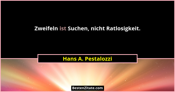 Zweifeln ist Suchen, nicht Ratlosigkeit.... - Hans A. Pestalozzi