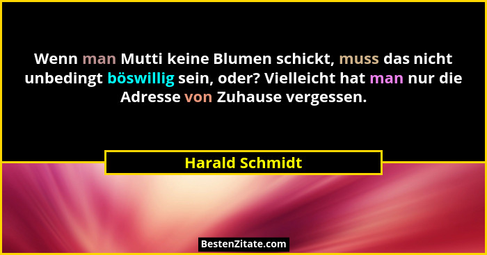 Wenn man Mutti keine Blumen schickt, muss das nicht unbedingt böswillig sein, oder? Vielleicht hat man nur die Adresse von Zuhause ve... - Harald Schmidt