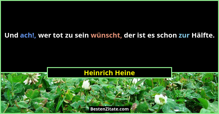 Und ach!, wer tot zu sein wünscht, der ist es schon zur Hälfte.... - Heinrich Heine