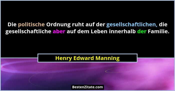 Die politische Ordnung ruht auf der gesellschaftlichen, die gesellschaftliche aber auf dem Leben innerhalb der Familie.... - Henry Edward Manning