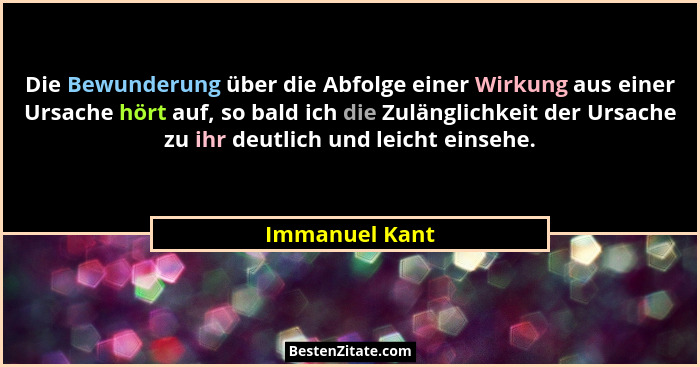 Die Bewunderung über die Abfolge einer Wirkung aus einer Ursache hört auf, so bald ich die Zulänglichkeit der Ursache zu ihr deutlich... - Immanuel Kant