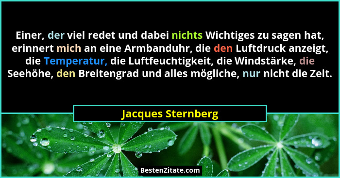 Einer, der viel redet und dabei nichts Wichtiges zu sagen hat, erinnert mich an eine Armbanduhr, die den Luftdruck anzeigt, die Te... - Jacques Sternberg