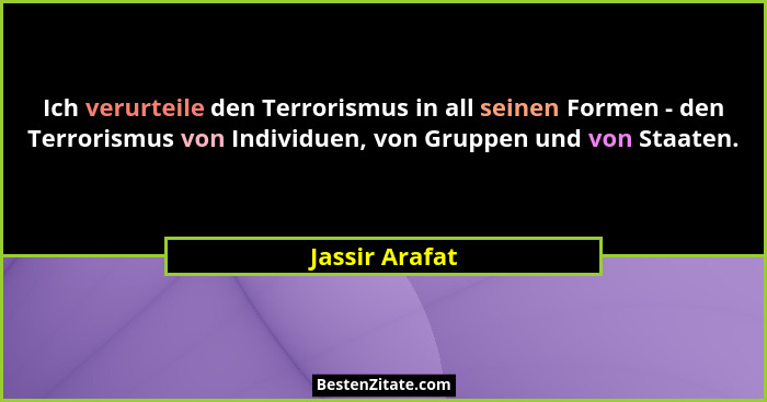 Ich verurteile den Terrorismus in all seinen Formen - den Terrorismus von Individuen, von Gruppen und von Staaten.... - Jassir Arafat