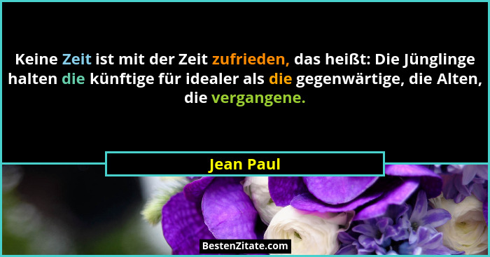 Keine Zeit ist mit der Zeit zufrieden, das heißt: Die Jünglinge halten die künftige für idealer als die gegenwärtige, die Alten, die verga... - Jean Paul