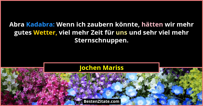 Abra Kadabra: Wenn ich zaubern könnte, hätten wir mehr gutes Wetter, viel mehr Zeit für uns und sehr viel mehr Sternschnuppen.... - Jochen Mariss