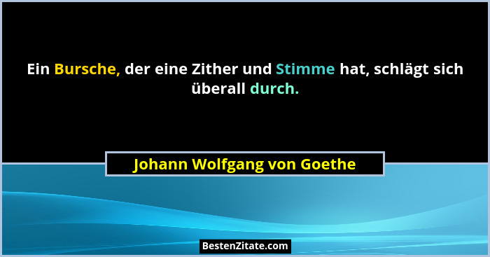 Ein Bursche, der eine Zither und Stimme hat, schlägt sich überall durch.... - Johann Wolfgang von Goethe